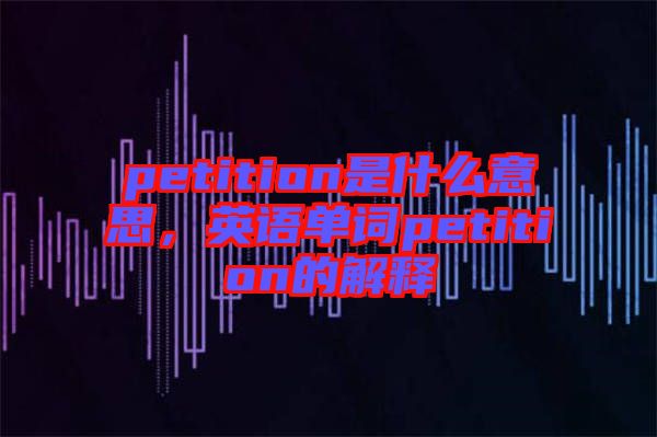 petition是什么意思，英語(yǔ)單詞petition的解釋