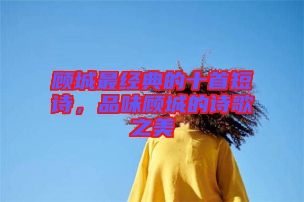 顧城最經(jīng)典的十首短詩，品味顧城的詩歌之美