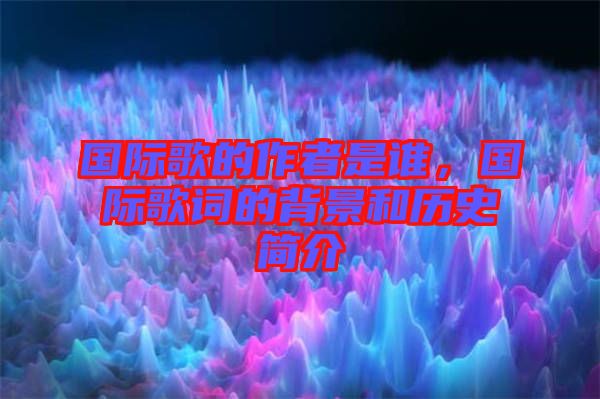 國際歌的作者是誰，國際歌詞的背景和歷史簡(jiǎn)介