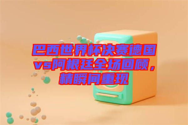 巴西世界杯決賽德國vs阿根廷全場(chǎng)回顧，精瞬間重現(xiàn)