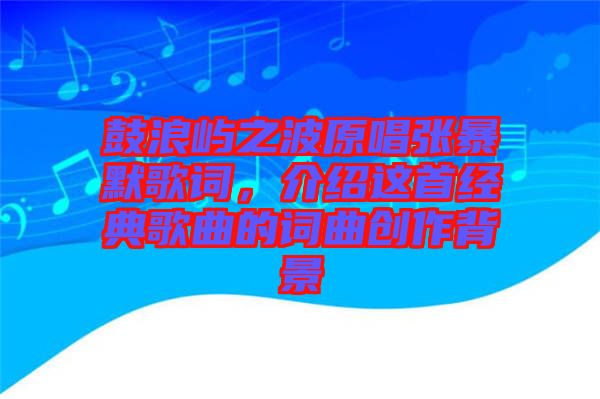 鼓浪嶼之波原唱張暴默歌詞，介紹這首經(jīng)典歌曲的詞曲創(chuàng)作背景