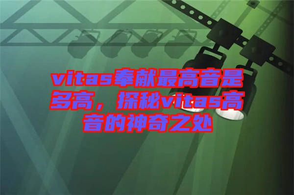 vitas奉獻最高音是多高，探秘vitas高音的神奇之處