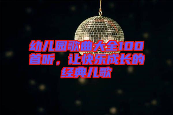 幼兒園歌曲大全100首聽，讓快樂成長的經(jīng)典兒歌