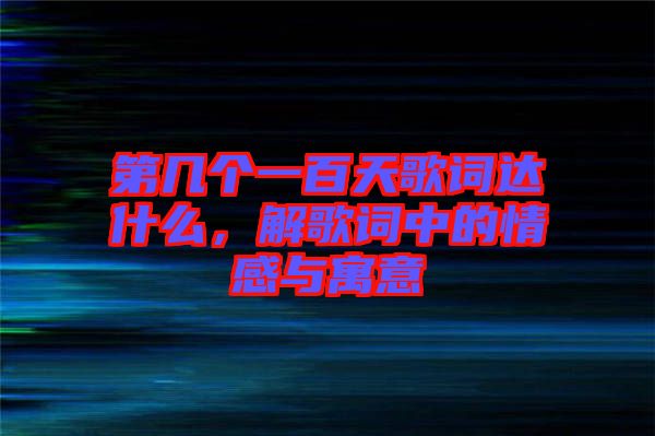 第幾個一百天歌詞達什么，解歌詞中的情感與寓意