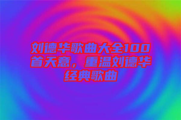 劉德華歌曲大全100首天意，重溫劉德華經(jīng)典歌曲