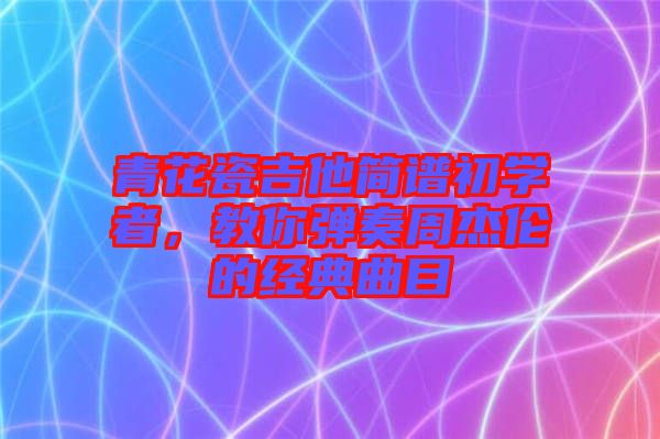 青花瓷吉他簡譜初學(xué)者，教你彈奏周杰倫的經(jīng)典曲目