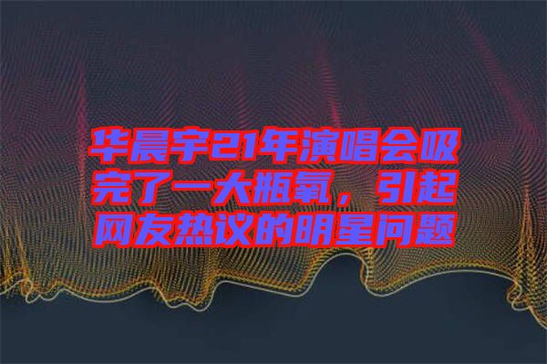 華晨宇21年演唱會(huì)吸完了一大瓶氧，引起網(wǎng)友熱議的明星問題