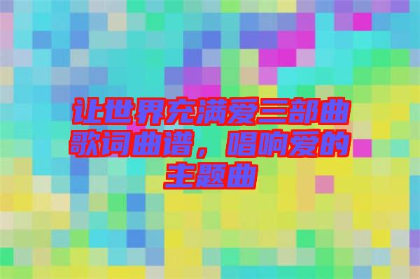 讓世界充滿愛三部曲歌詞曲譜，唱響愛的主題曲