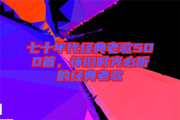 七十年代經(jīng)典老歌500首，懷舊時(shí)光必聽的經(jīng)典老歌