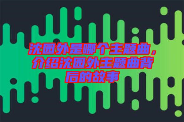 沈園外是哪個主題曲，介紹沈園外主題曲背后的故事