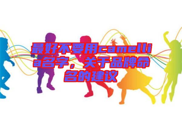 最好不要用camellia名字，關于品牌命名的建議