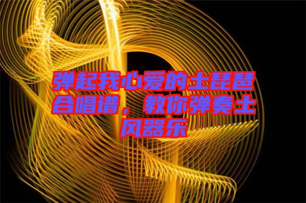 彈起我心愛的土琵琶合唱譜，教你彈奏土風(fēng)器樂