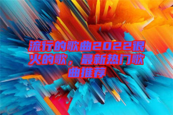 流行的歌曲2022很火的歌，最新熱門(mén)歌曲推薦