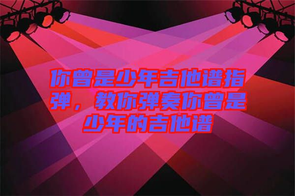 你曾是少年吉他譜指彈，教你彈奏你曾是少年的吉他譜