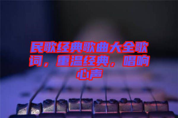 民歌經(jīng)典歌曲大全歌詞，重溫經(jīng)典，唱響心聲