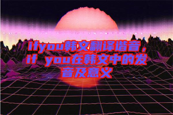 ifyou韓文翻譯諧音，if you在韓文中的發(fā)音及意義