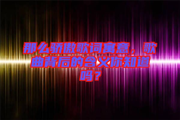 那么驕傲歌詞寓意，歌曲背后的含義你知道嗎？