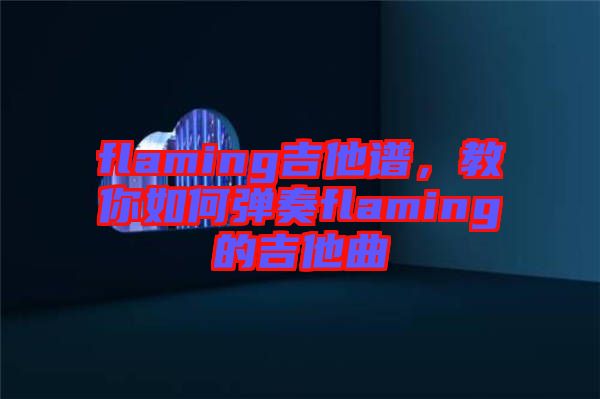 flaming吉他譜，教你如何彈奏flaming的吉他曲