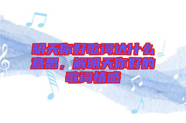 明天你好歌詞達什么意思，解明天你好的歌詞情感