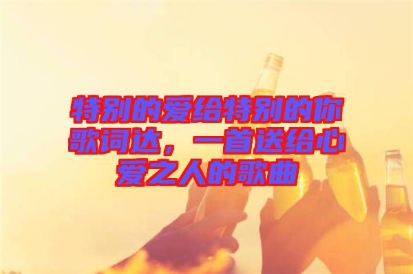 特別的愛給特別的你歌詞達(dá)，一首送給心愛之人的歌曲