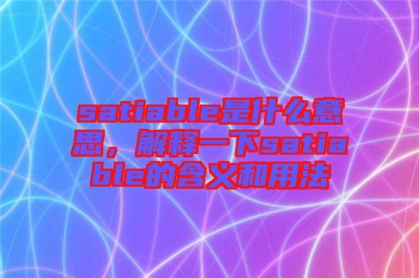 satiable是什么意思，解釋一下satiable的含義和用法