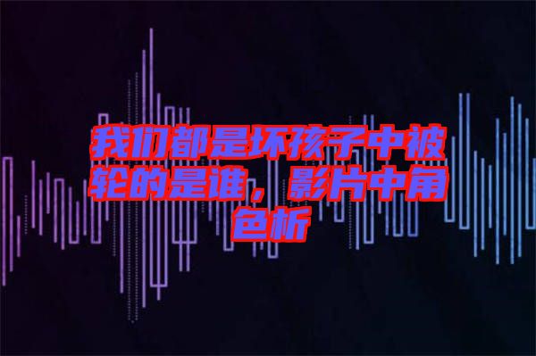 我們都是壞孩子中被輪的是誰(shuí)，影片中角色析