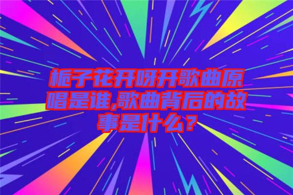 梔子花開呀開歌曲原唱是誰(shuí),歌曲背后的故事是什么？