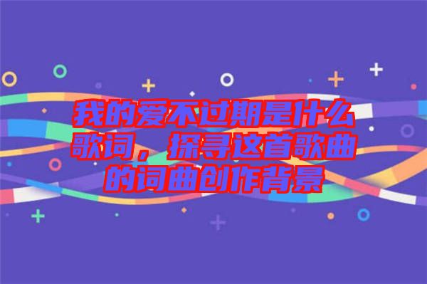 我的愛不過期是什么歌詞，探尋這首歌曲的詞曲創(chuàng)作背景