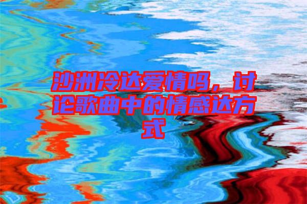 沙洲冷達(dá)愛情嗎，討論歌曲中的情感達(dá)方式