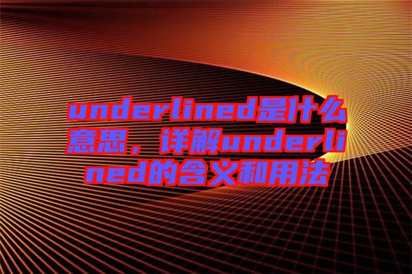 underlined是什么意思，詳解underlined的含義和用法