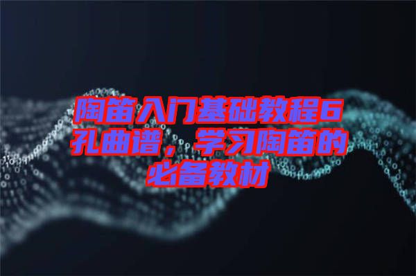 陶笛入門基礎教程6孔曲譜，學習陶笛的必備教材