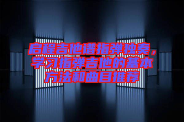 啟程吉他譜指彈獨(dú)奏，學(xué)習(xí)指彈吉他的基本方法和曲目推薦