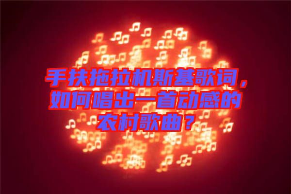 手扶拖拉機斯基歌詞，如何唱出一首動感的農(nóng)村歌曲？