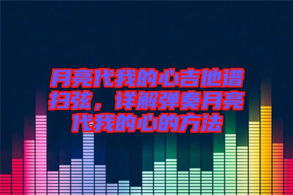 月亮代我的心吉他譜掃弦，詳解彈奏月亮代我的心的方法