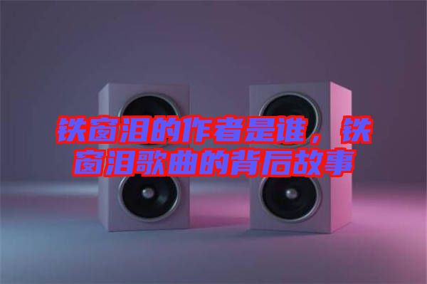 鐵窗淚的作者是誰(shuí)，鐵窗淚歌曲的背后故事