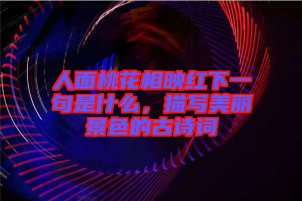 人面桃花相映紅下一句是什么，描寫(xiě)美麗景色的古詩(shī)詞