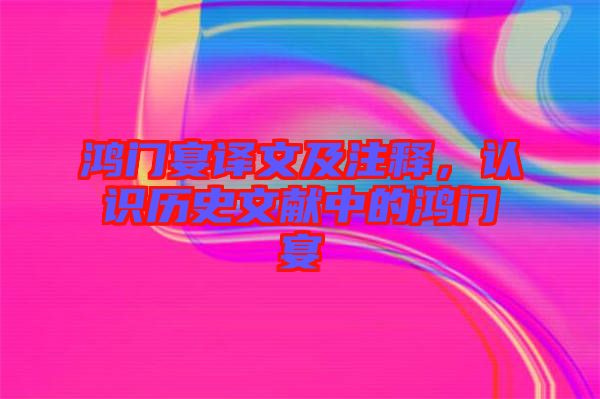 鴻門宴譯文及注釋，認識歷史文獻中的鴻門宴