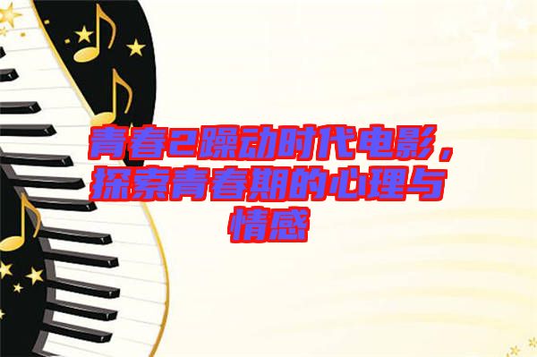 青春2躁動時代電影，探索青春期的心理與情感