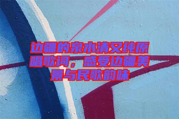 邊疆的泉水清又純原唱歌詞，感受邊疆美景與民歌韻味