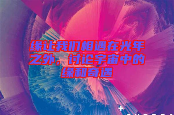 緣讓我們相遇在光年之外，討論宇宙中的緣和奇遇