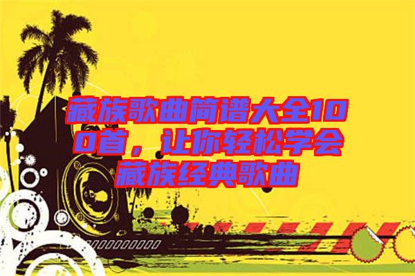 藏族歌曲簡譜大全100首，讓你輕松學(xué)會(huì)藏族經(jīng)典歌曲