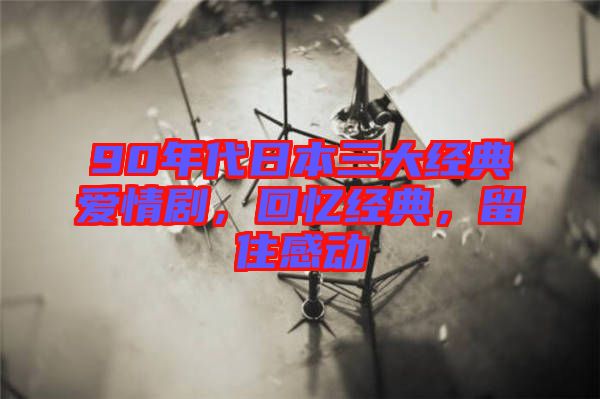 90年代日本三大經(jīng)典愛情劇，回憶經(jīng)典，留住感動