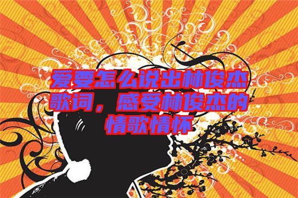 愛要怎么說出林俊杰歌詞，感受林俊杰的情歌情懷