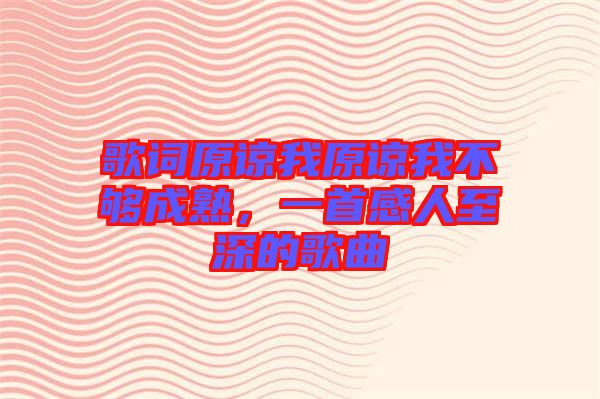 歌詞原諒我原諒我不夠成熟，一首感人至深的歌曲