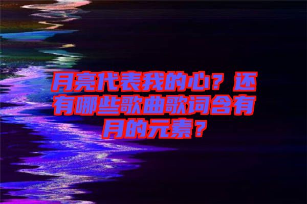 月亮代表我的心？還有哪些歌曲歌詞含有月的元素？