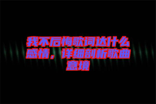 我不后悔歌詞達什么感情，詳細剖析歌曲意境