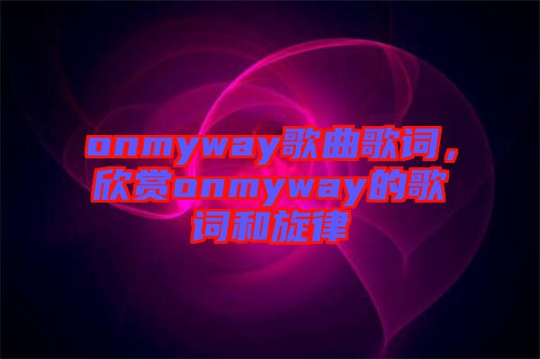 onmyway歌曲歌詞，欣賞onmyway的歌詞和旋律