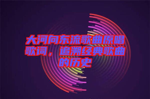 大河向東流歌曲原唱歌詞，追溯經(jīng)典歌曲的歷史