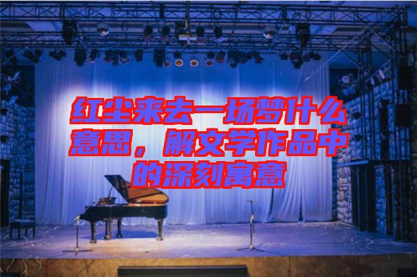 紅塵來去一場夢什么意思，解文學(xué)作品中的深刻寓意