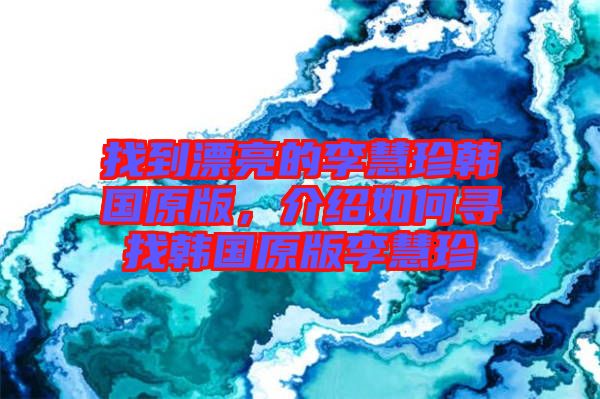 找到漂亮的李慧珍韓國(guó)原版，介紹如何尋找韓國(guó)原版李慧珍